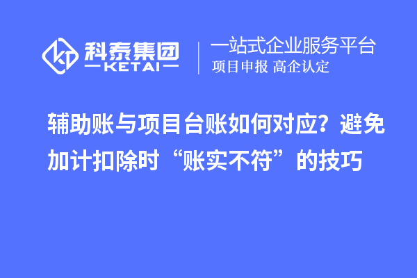 辅助账与项目台账如何对应?避免加计扣除时“账实不符”的技巧