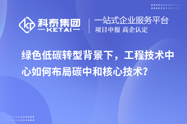 绿色低碳转型背景下,工程技术中心如何布局碳中和核心技术?