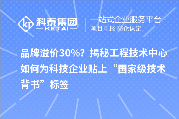 品牌溢价30%?揭秘工程技术中心如何为科技企业贴上“国家级技术背书”标签