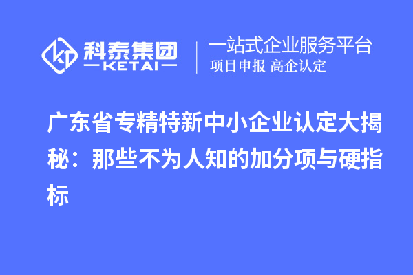 广东省<a href=//jiuyouhuitech.com/fuwu/zhuanjingtexin.html target=_blank class=infotextkey>专精特新中小企业</a>认定大揭秘:那些不为人知的加分项与硬指标