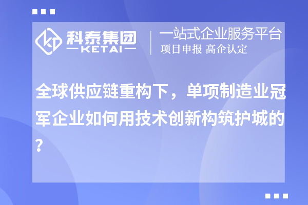 全球供应链重构下,单项制造业冠军企业如何用技术创新构筑护城的?