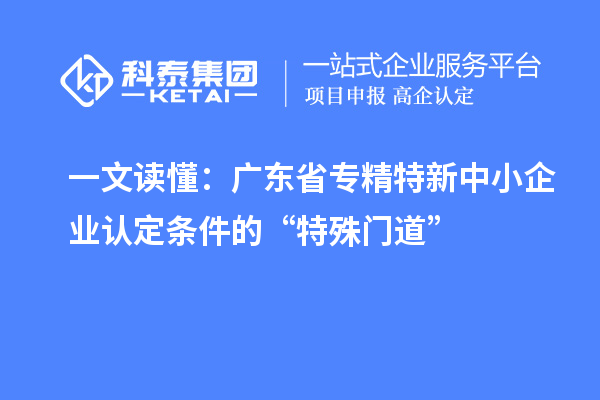 一文读懂:广东省专精特新中小企业认定条件的“特殊门道”