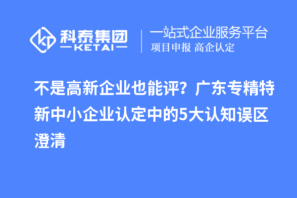 不是高新企业也能评?广东<a href=//jiuyouhuitech.com/fuwu/zhuanjingtexin.html target=_blank class=infotextkey>专精特新中小企业</a>认定中的5大认知误区澄清