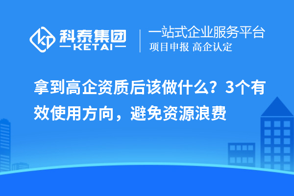 拿到高企资质后该做什么?3个有效使用方向,避免资源浪费