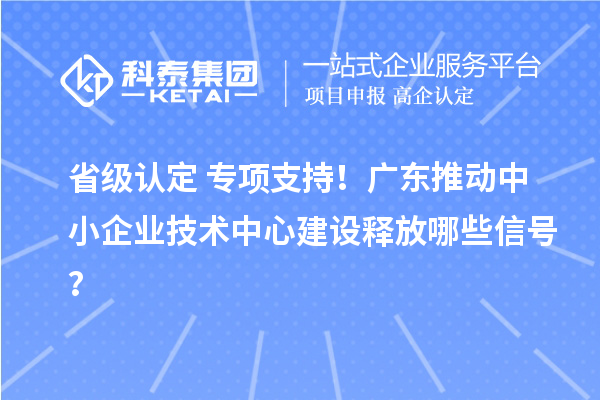 省级认定+专项支持!广东推动中小企业技术中心建设释放哪些信号?
