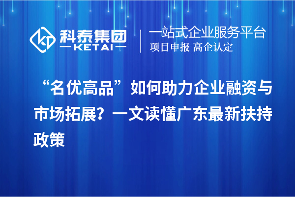 “名优高品”如何助力企业融资与市场拓展?一文读懂广东最新扶持政策