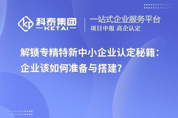 解锁<a href=//jiuyouhuitech.com/fuwu/zhuanjingtexin.html target=_blank class=infotextkey>专精特新中小企业</a>认定秘籍:企业该如何准备与搭建?