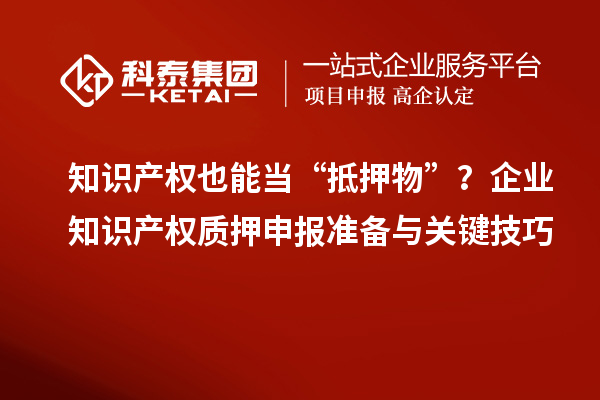 知识产权也能当“抵押物”?企业知识产权质押申报准备与关键技巧