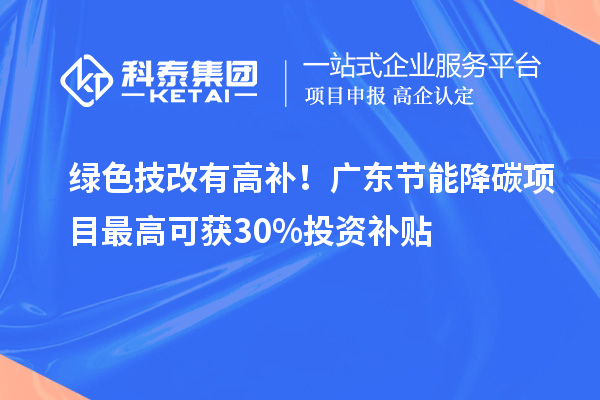 绿色技改有高补!广东节能降碳项目最高可获30%投资补贴