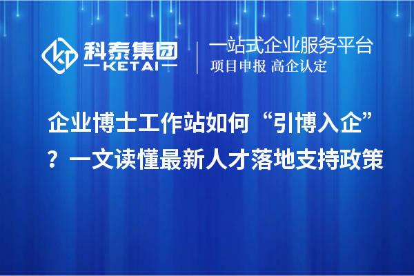企业博士工作站如何“引博入企”?一文读懂最新人才落地支持政策