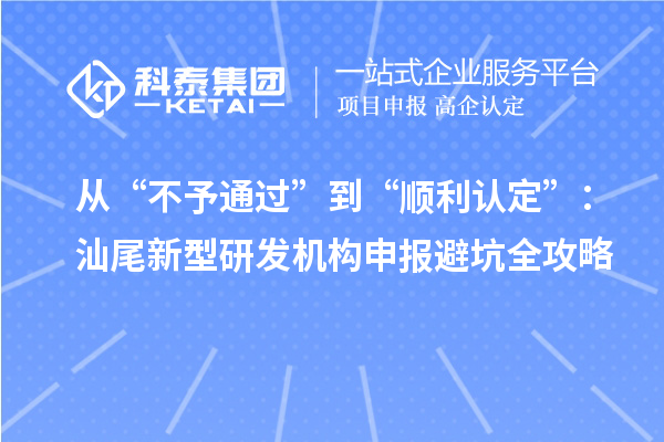 从“不予通过”到“顺利认定”:汕尾新型研发机构申报避坑全攻略