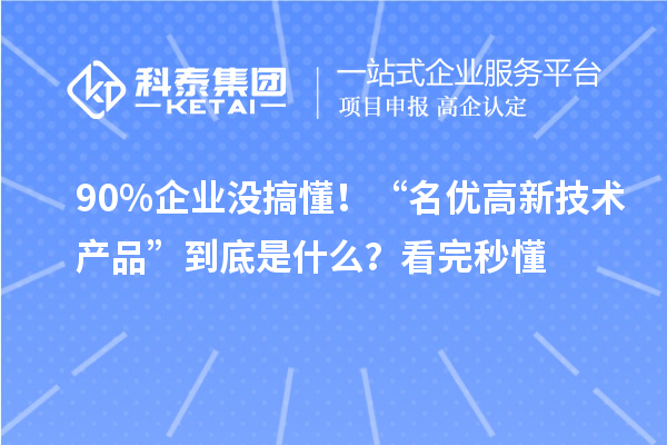 90%企业没搞懂!“名优高新技术产品”到底是什么?看完秒懂