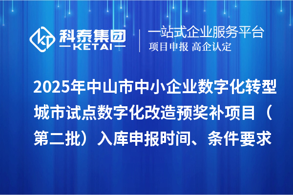 2025年中山市中小企业数字化转型城市试点数字化改造预奖补项目(第二批)入库申报时间、条件要求、 补助奖励
