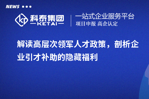 解读高层次领军人才政策,剖析企业引才补助的隐藏福利