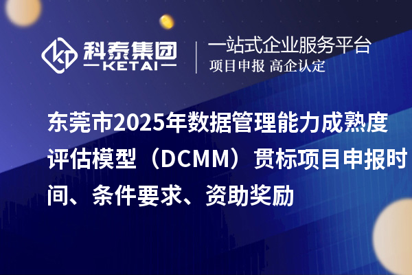 东莞市2025年数据管理能力成熟度评估模型(DCMM)贯标项目申报时间、条件要求、资助奖励