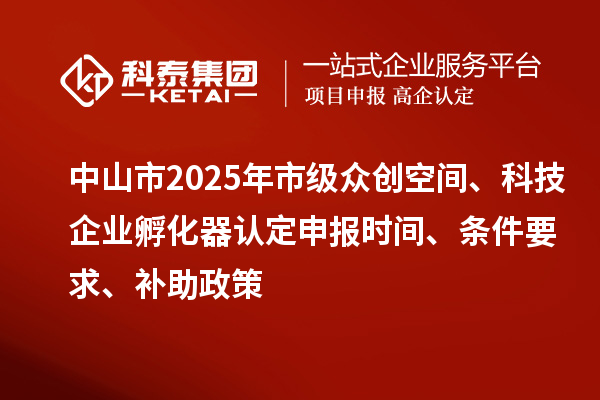 中山市2025年市级众创空间、科技企业孵化器认定申报时间、条件要求、补助政策