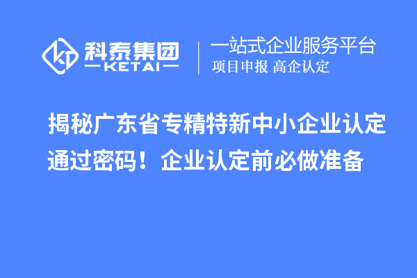 揭秘广东省<a href=//jiuyouhuitech.com/fuwu/zhuanjingtexin.html target=_blank class=infotextkey>专精特新中小企业</a>认定通过密码!企业认定前必做准备