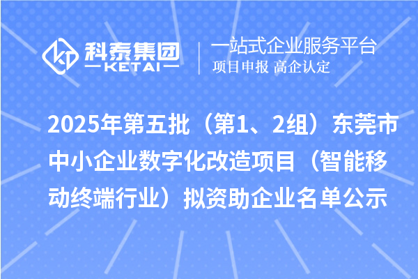 2025年第五批(第1、2组)东莞市中小企业数字化改造项目(智能移动终端行业)拟资助企业名单公示