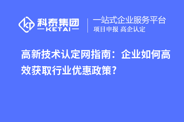 高新技术认定网指南:企业如何高效获取行业优惠政策?