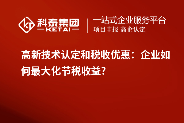 高新技术认定和税收优惠:企业如何最大化节税收益?