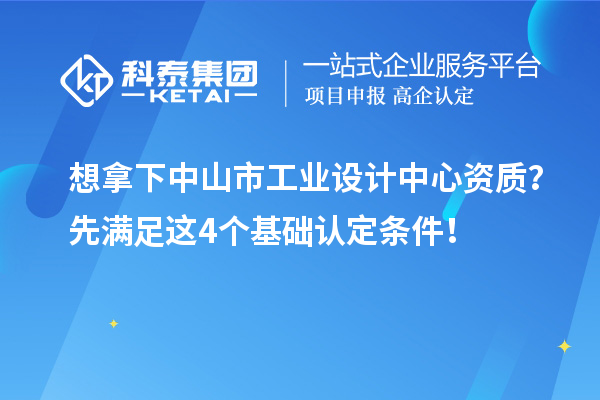 想拿下中山市工业设计中心资质?先满足这4个基础认定条件!