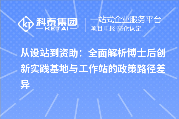 从设站到资助:全面解析博士后创新实践基地与工作站的政策路径差异