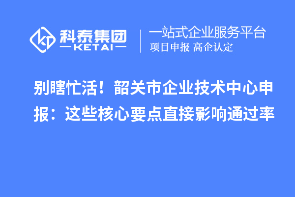 别瞎忙活!韶关市企业技术中心申报:这些核心要点直接影响通过率