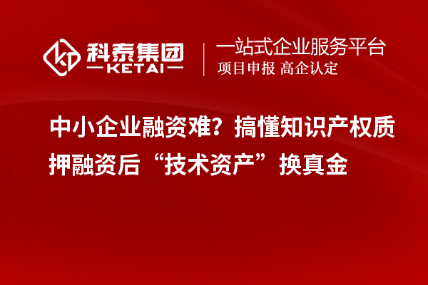 中小企业融资难?搞懂知识产权质押融资后“技术资产”换真金