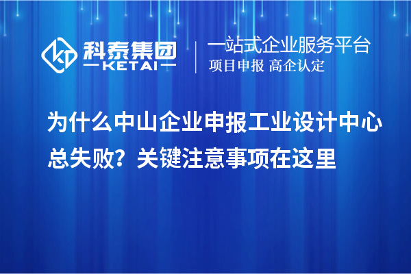 为什么中山企业申报工业设计中心总失败?关键注意事项在这里