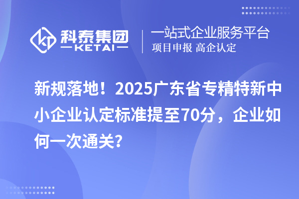 新规落地!2025广东省<a href=//jiuyouhuitech.com/fuwu/zhuanjingtexin.html target=_blank class=infotextkey>专精特新中小企业</a>认定标准提至70分,企业如何一次通关?