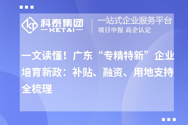 一文读懂!广东“专精特新”企业培育新政:补贴、融资、用地支持全梳理