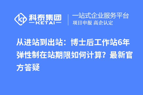 从进站到出站:博士后工作站6年弹性制在站期限如何计算?最新官方答疑