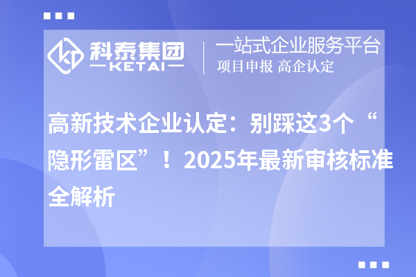 高新技术企业认定:别踩这3个“隐形雷区”!2025年最新审核标准全解析