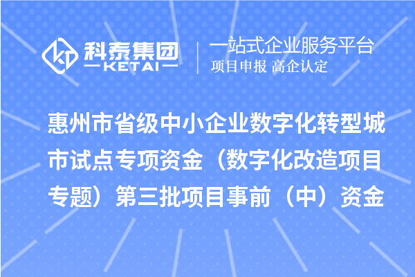惠州市省级中小企业数字化转型城市试点专项资金(数字化改造项目专题)第三批项目事前(中)资金安排计划