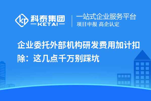 企业委托外部机构研发费用加计扣除:这几点千万别踩坑