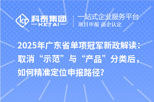 2025年广东省单项冠军新政解读:取消“示范”与“产品”分类后,如何精准定位申报路径?