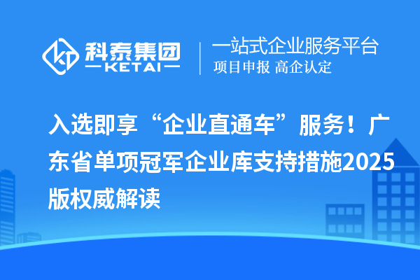 入选即享“企业直通车”服务!广东省单项冠军企业库支持措施2025版权威解读