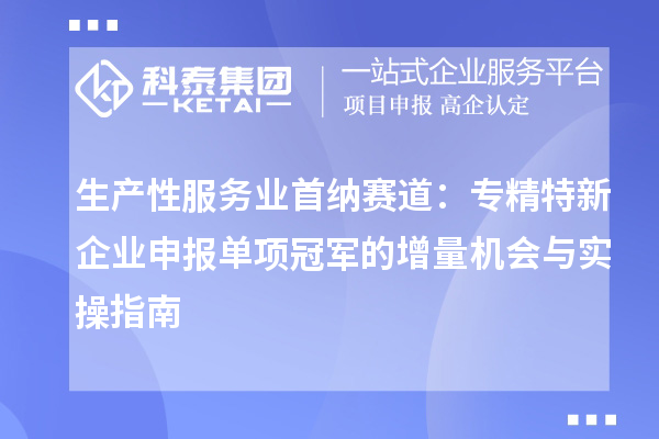 生产性服务业首纳赛道:专精特新企业申报单项冠军的增量机会与实操指南