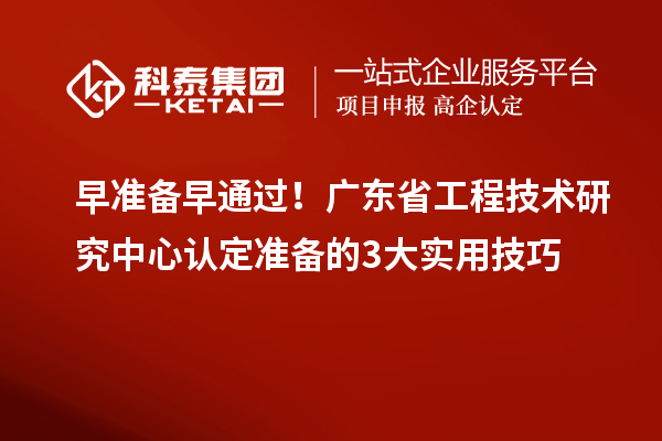 早准备早通过!广东省工程技术研究中心认定准备的3大实用技巧