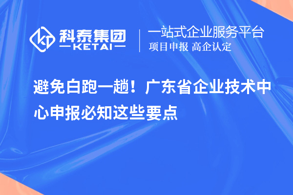 避免白跑一趟!广东省企业技术中心申报必知这些要点