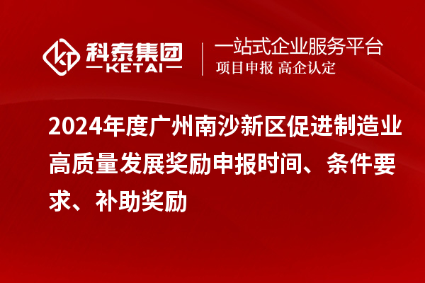 2024年度广州南沙新区促进制造业高质量发展奖励申报时间、条件要求、补助奖励