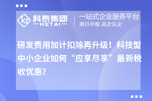 <a href=//jiuyouhuitech.com/fuwu/jiajikouchu.html target=_blank class=infotextkey>研发费用加计扣除</a>再升级!科技型中小企业如何“应享尽享”最新税收优惠?