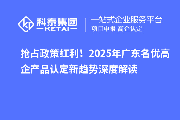 抢占政策红利!2025年广东名优高企产品认定新趋势深度解读