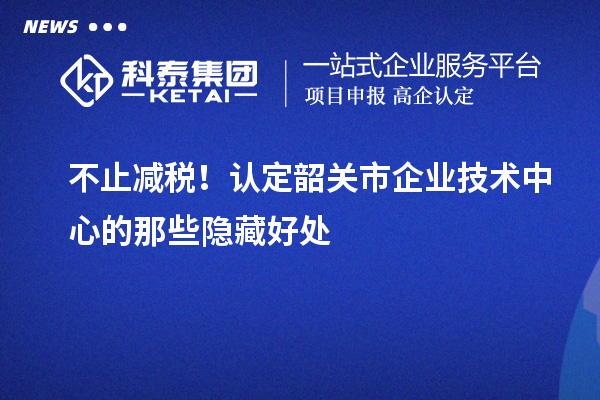不止减税!认定韶关市企业技术中心的那些隐藏好处