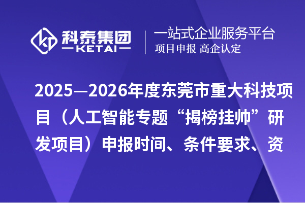 2025—2026年度东莞市重大科技项目(人工智能专题“揭榜挂帅”研发项目)申报时间、条件要求、资助奖励