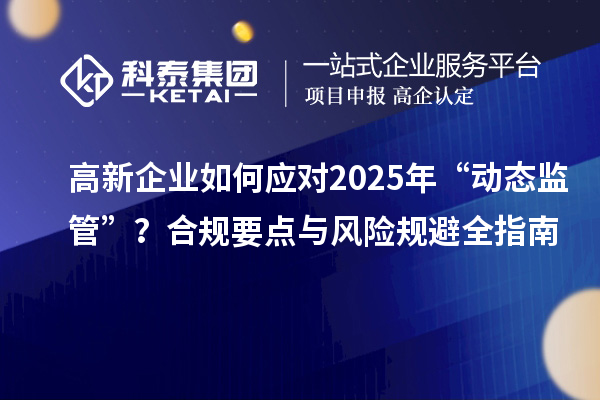 高新企业如何应对2025年“动态监管”?合规要点与风险规避全指南