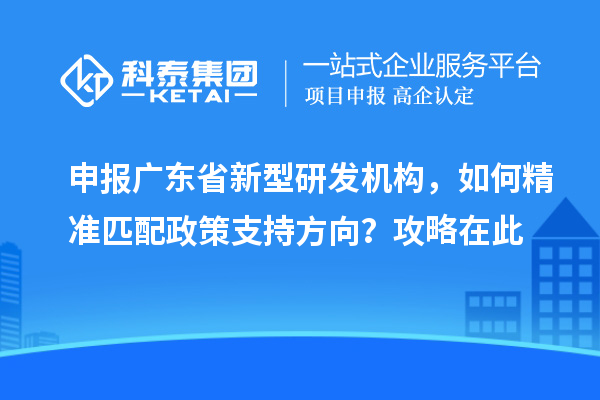 申报广东省新型研发机构,如何精准匹配政策支持方向?攻略在此