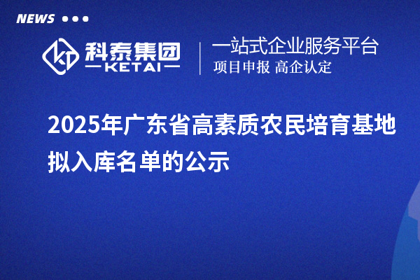 2025年广东省高素质农民培育基地拟入库名单的公示