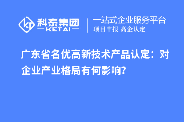 广东省名优高新技术产品认定:对企业产业格局有何影响?