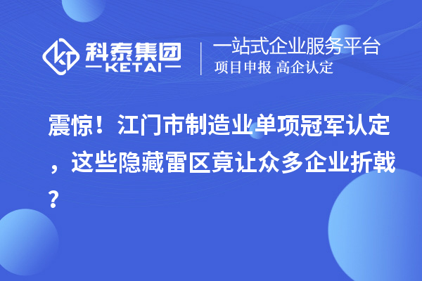 震惊!江门市制造业单项冠军认定,这些隐藏雷区竟让众多企业折戟?